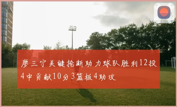 廖三宁关键抢断助力球队胜利12投4中贡献10分3篮板4助攻