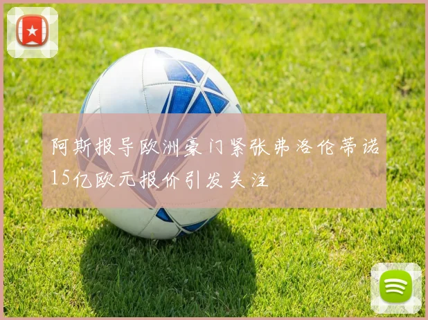 阿斯报导欧洲豪门紧张弗洛伦蒂诺15亿欧元报价引发关注