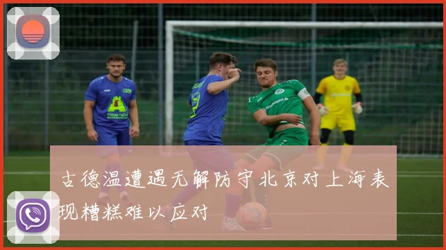 古德温遭遇无解防守北京对上海表现糟糕难以应对