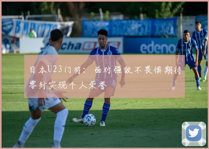 日本U23门将：面对强敌不畏惧期待零封实现个人荣誉
