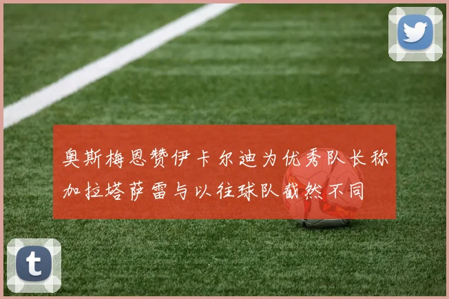 奥斯梅恩赞伊卡尔迪为优秀队长称加拉塔萨雷与以往球队截然不同