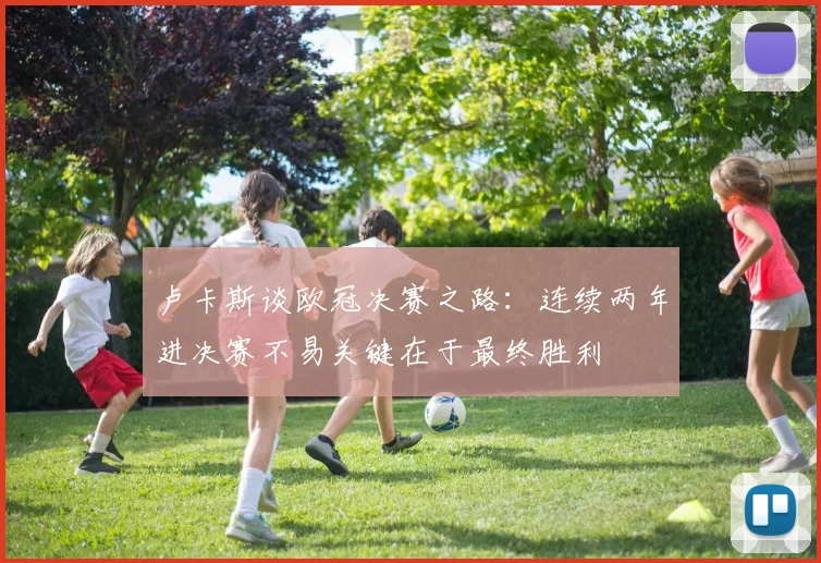 卢卡斯谈欧冠决赛之路：连续两年进决赛不易关键在于最终胜利