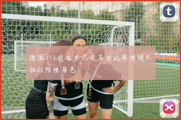 德国3门将名单已定乌尔比希将随队担任陪练角色