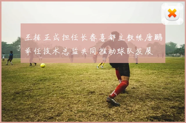王栋正式担任长春喜都主教练唐鹏举任技术总监共同推动球队发展