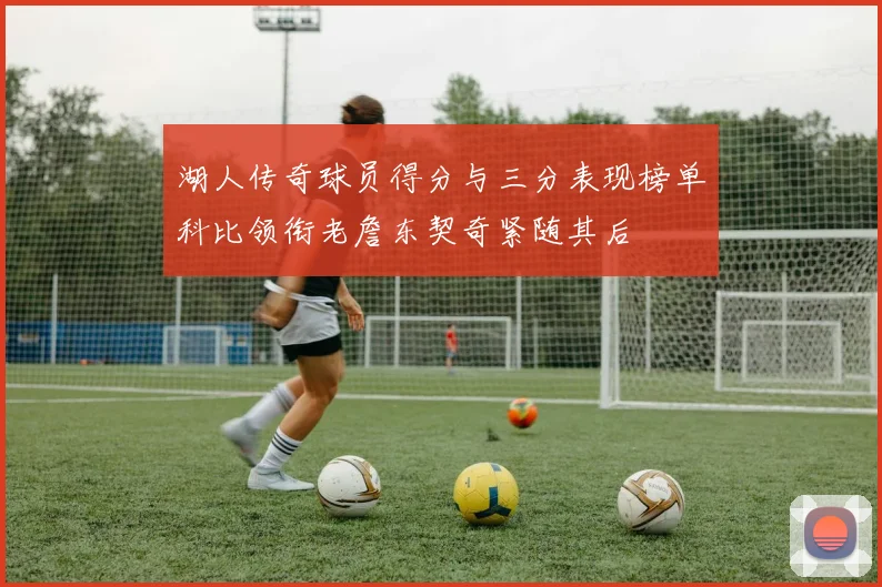 湖人传奇球员得分与三分表现榜单科比领衔老詹东契奇紧随其后