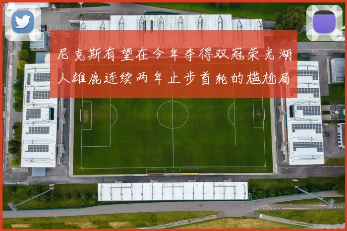 尼克斯有望在今年夺得双冠荣光湖人雄鹿连续两年止步首轮的尴尬局面