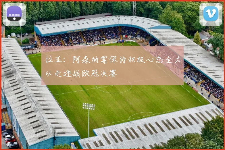 拉亚：阿森纳需保持积极心态全力以赴迎战欧冠决赛