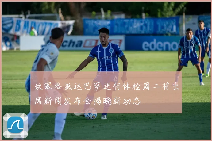 坎塞洛抵达巴萨进行体检周二将出席新闻发布会揭晓新动态