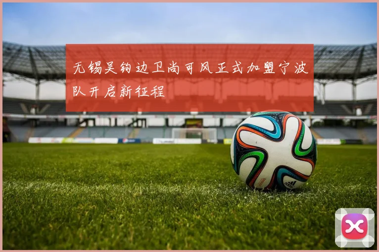 无锡吴钩边卫尚可风正式加盟宁波队开启新征程