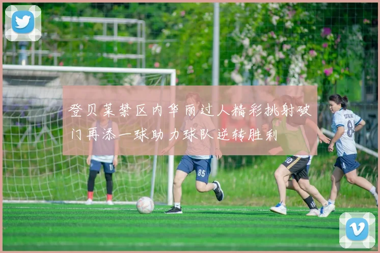 登贝莱禁区内华丽过人精彩挑射破门再添一球助力球队逆转胜利