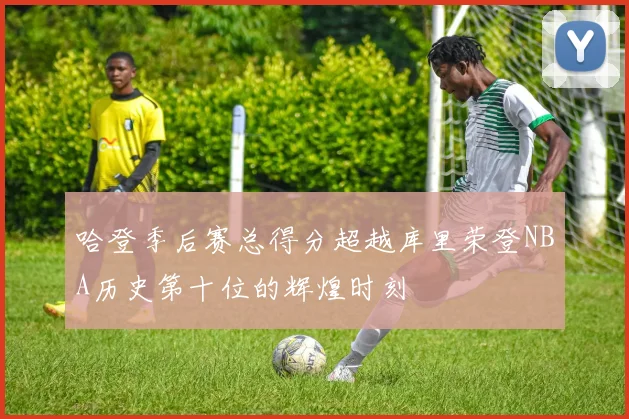 哈登季后赛总得分超越库里荣登NBA历史第十位的辉煌时刻