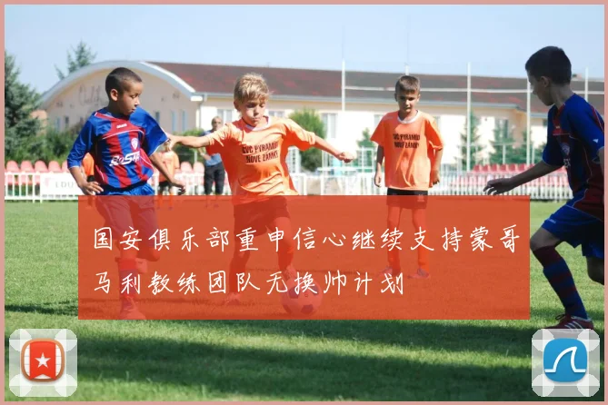 国安俱乐部重申信心继续支持蒙哥马利教练团队无换帅计划