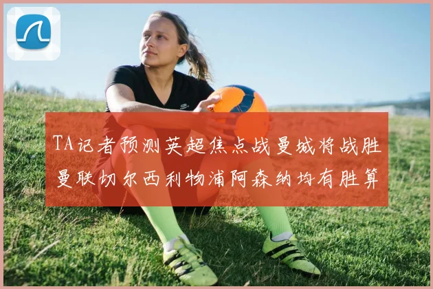 TA记者预测英超焦点战曼城将战胜曼联切尔西利物浦阿森纳均有胜算