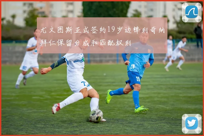 尤文图斯正式签约19岁边锋利奇纳拜仁保留分成和匹配权利