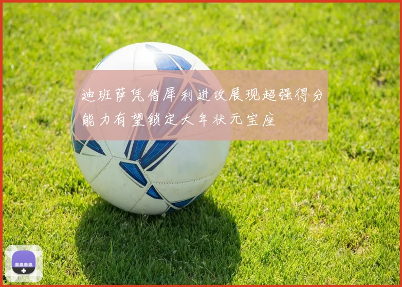 迪班萨凭借犀利进攻展现超强得分能力有望锁定大年状元宝座