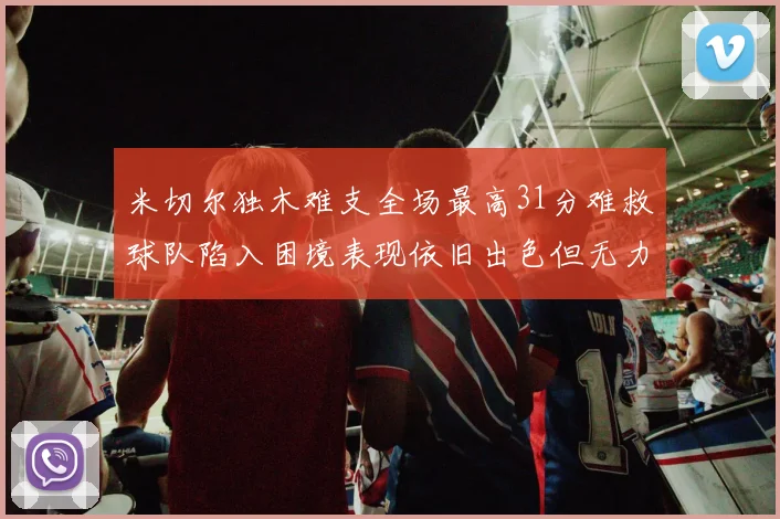 米切尔独木难支全场最高31分难救球队陷入困境表现依旧出色但无力回天
