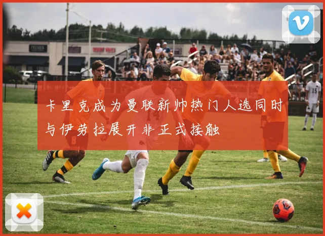 卡里克成为曼联新帅热门人选同时与伊劳拉展开非正式接触