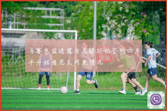马赛总监透露与昆滕廷伯签约四年半并租借恩瓦内里情况