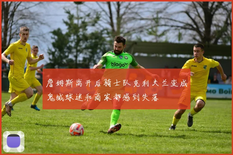 詹姆斯离开后骑士队克利夫兰变成鬼城球迷和商家都感到失落