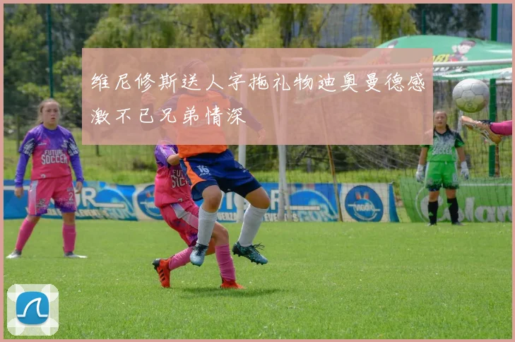 维尼修斯送人字拖礼物迪奥曼德感激不已兄弟情深