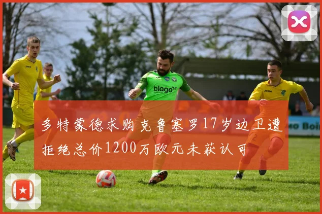 多特蒙德求购克鲁塞罗17岁边卫遭拒绝总价1200万欧元未获认可