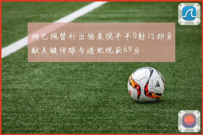 姆巴佩替补出场表现平平0射门却贡献关键传球与造犯规获69分