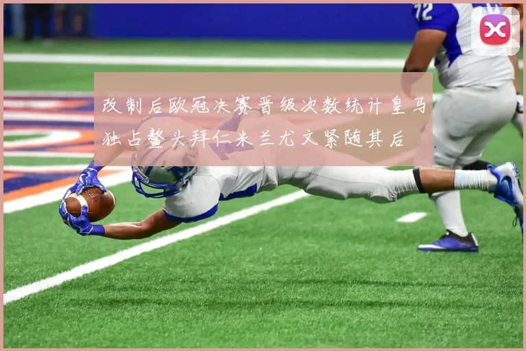改制后欧冠决赛晋级次数统计皇马独占鳌头拜仁米兰尤文紧随其后