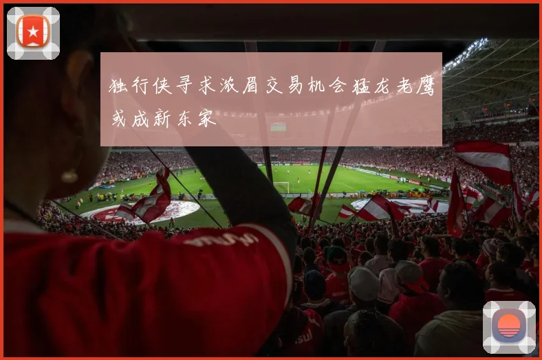 独行侠寻求浓眉交易机会猛龙老鹰或成新东家