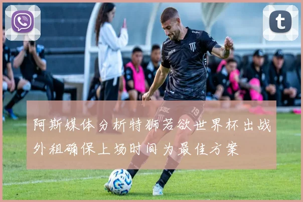 阿斯媒体分析特狮若欲世界杯出战外租确保上场时间为最佳方案