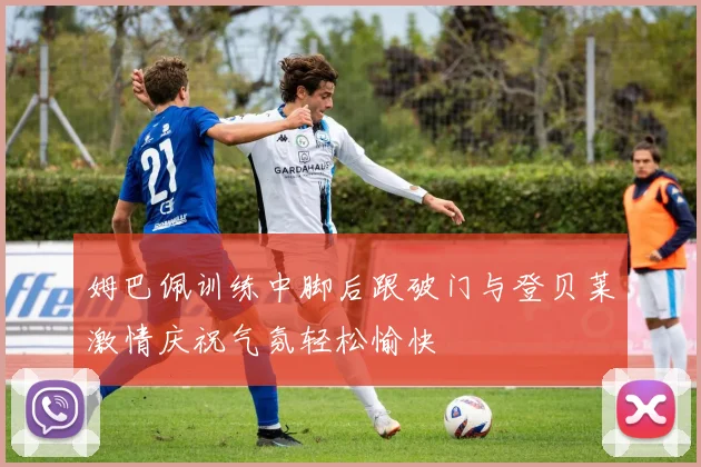 姆巴佩训练中脚后跟破门与登贝莱激情庆祝气氛轻松愉快