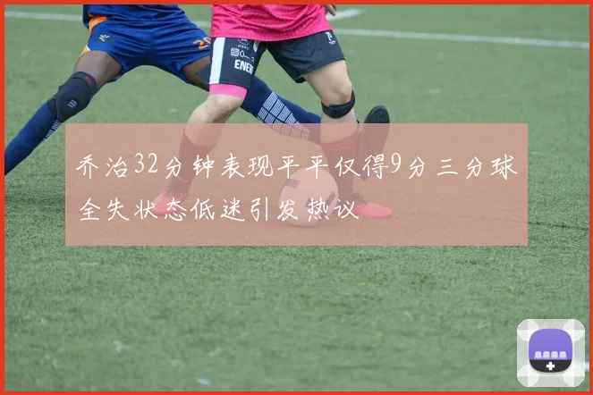 乔治32分钟表现平平仅得9分三分球全失状态低迷引发热议