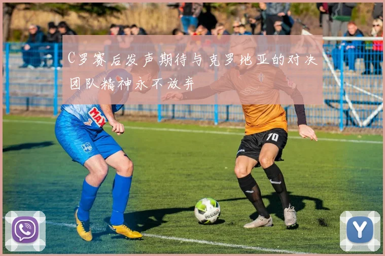 C罗赛后发声期待与克罗地亚的对决团队精神永不放弃