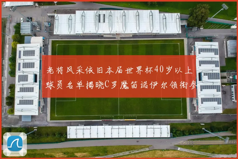 老将风采依旧本届世界杯40岁以上球员名单揭晓C罗魔笛诺伊尔领衔参赛